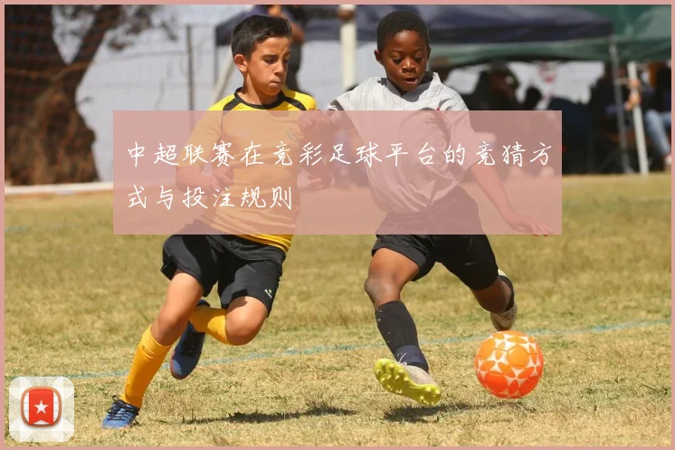 中超联赛在竞彩足球平台的竞猜方式与投注规则