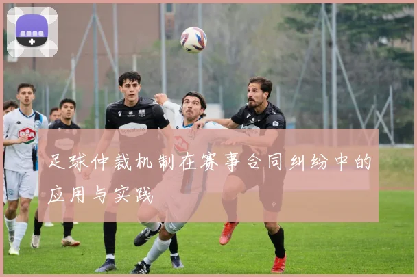 足球仲裁机制在赛事合同纠纷中的应用与实践