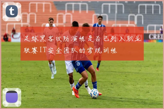 足球黑客攻防演练是否已列入职业联赛IT安全团队的常规训练