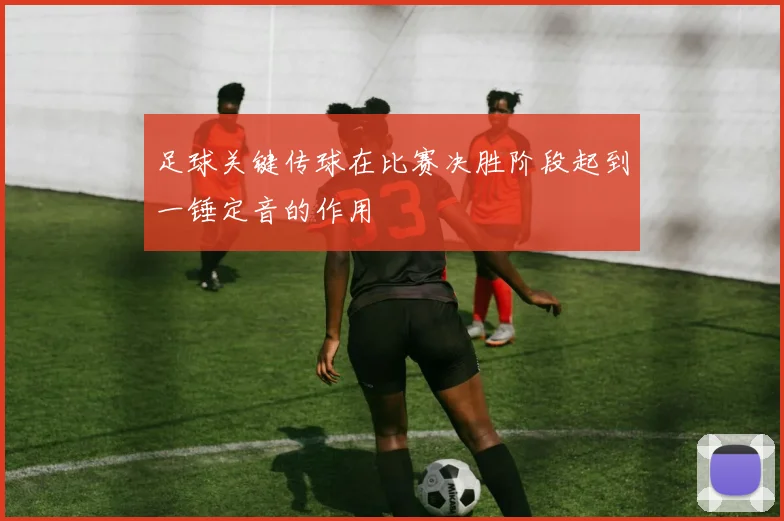 足球关键传球在比赛决胜阶段起到一锤定音的作用
