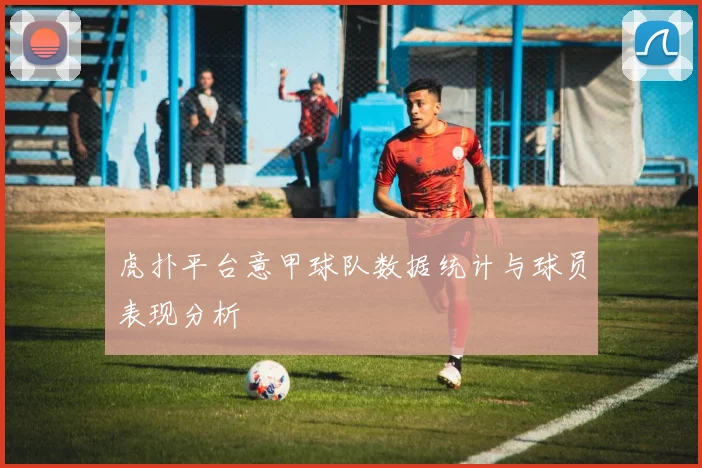 虎扑平台意甲球队数据统计与球员表现分析