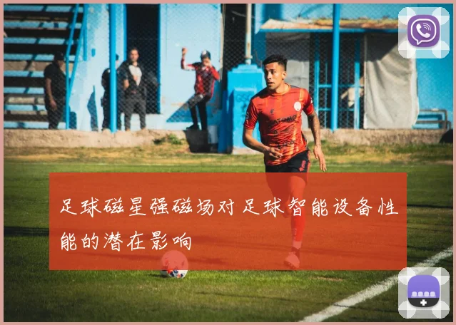 足球磁星强磁场对足球智能设备性能的潜在影响